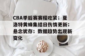 CBA季后赛赛程吃紧；夏洛特黄蜂集结日伤情更新；悬念犹存；数据趋势出现新变化