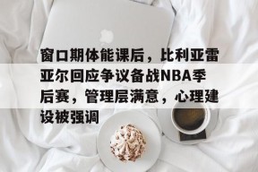 窗口期体能课后，比利亚雷亚尔回应争议备战NBA季后赛，管理层满意，心理建设被强调