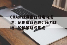 CBA常规赛窗口期走向成谜；尼斯豪取连胜；压力陡增；轮换策略成焦点