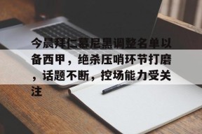 今晨拜仁慕尼黑调整名单以备西甲，绝杀压哨环节打磨，话题不断，控场能力受关注