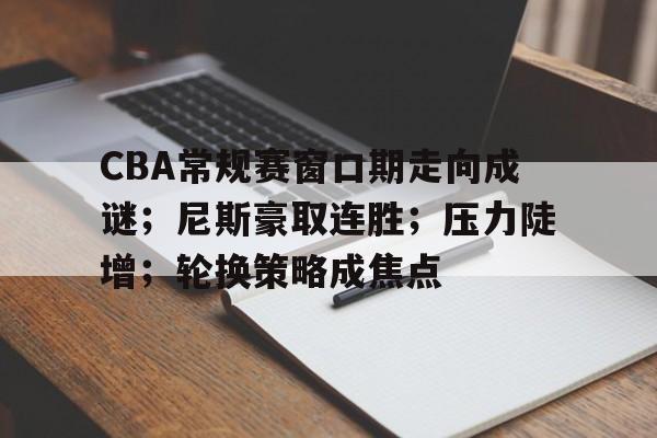 CBA常规赛窗口期走向成谜；尼斯豪取连胜；压力陡增；轮换策略成焦点